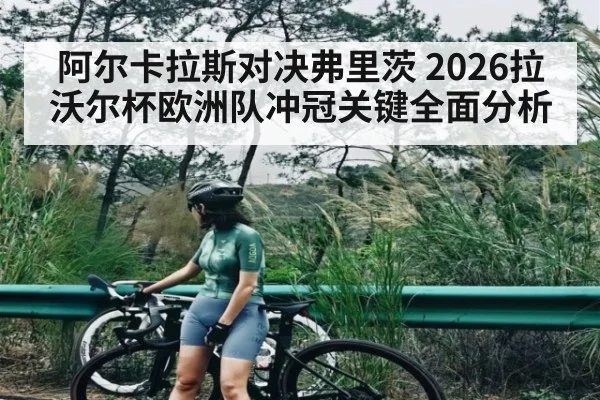 阿尔卡拉斯对决弗里茨 2026拉沃尔杯欧洲队冲冠关键全面分析
