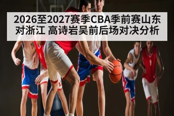 2026至2027赛季CBA季前赛山东对浙江 高诗岩吴前后场对决分析