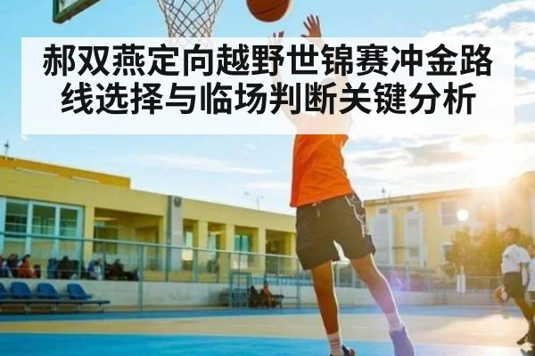 郝双燕定向越野世锦赛冲金路线选择与临场判断关键分析